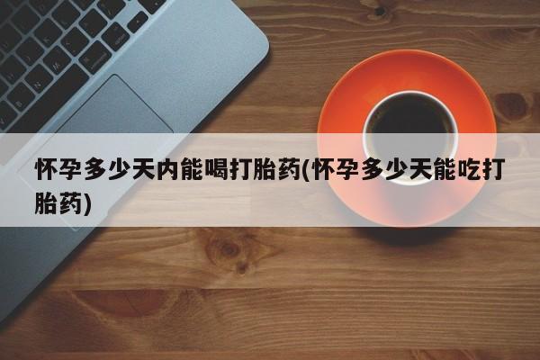 堕胎药在线购买怀孕多少天内能喝打胎药(怀孕多少天能吃打胎药)