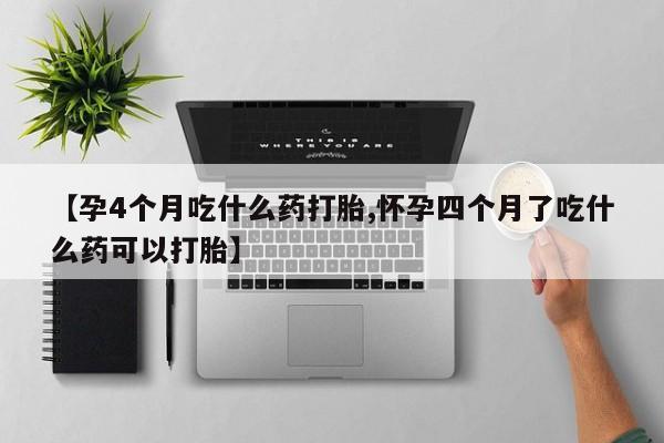 堕胎药在线购买【孕4个月吃什么药打胎,怀孕四个月了吃什么药可以打胎】