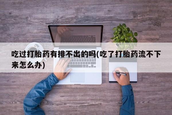 堕胎药在线购买吃过打胎药有排不出的吗(吃了打胎药流不下来怎么办)
