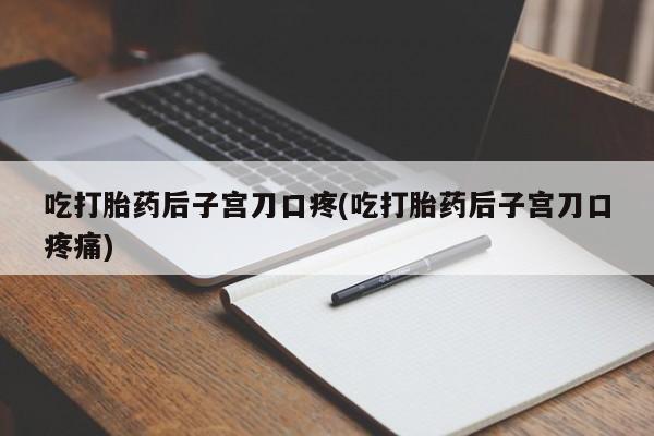 堕胎药在线购买吃打胎药后子宫刀口疼(吃打胎药后子宫刀口疼痛)