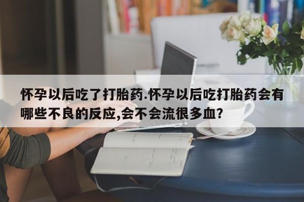 堕胎药在线购买怀孕以后吃了打胎药.怀孕以后吃打胎药会有哪些不良的反应,会不会流很多血？