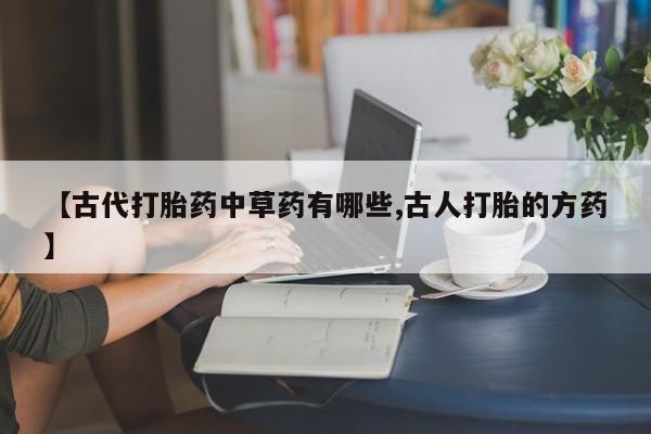 堕胎药在线购买【古代打胎药中草药有哪些,古人打胎的方药】