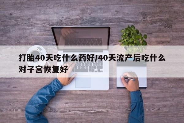 堕胎药在线购买打胎40天吃什么药好/40天流产后吃什么对子宫恢复好