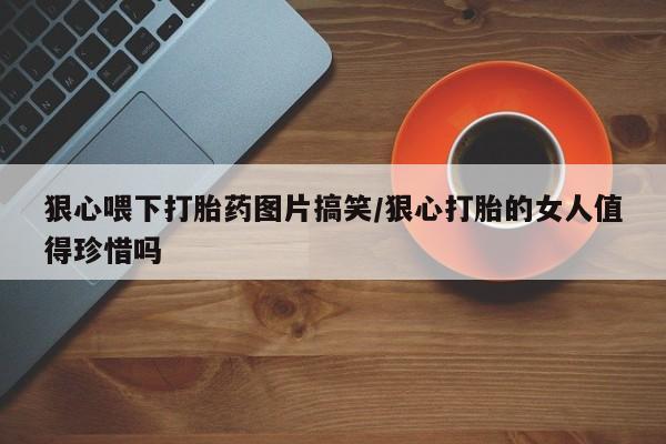 堕胎药在线购买狠心喂下打胎药图片搞笑/狠心打胎的女人值得珍惜吗