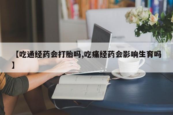 堕胎药在线购买【吃通经药会打胎吗,吃痛经药会影响生育吗】
