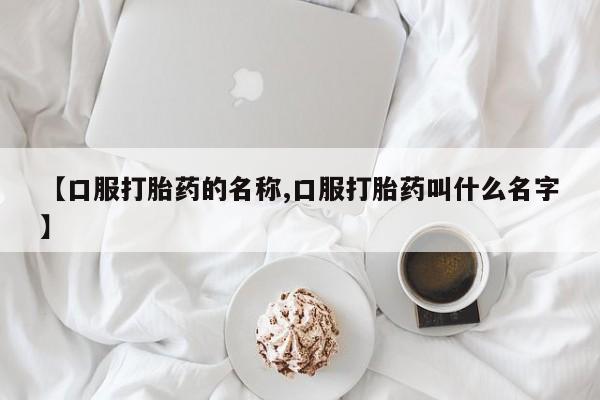 堕胎药在线购买【口服打胎药的名称,口服打胎药叫什么名字】