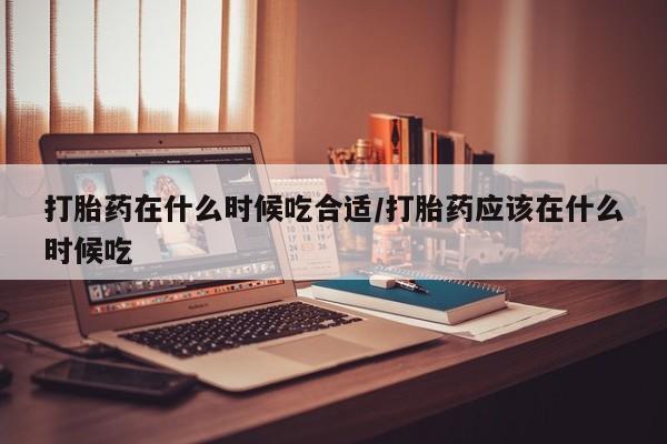 堕胎药在线购买打胎药在什么时候吃合适/打胎药应该在什么时候吃