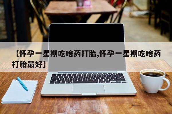 堕胎药在线购买【怀孕一星期吃啥药打胎,怀孕一星期吃啥药打胎最好】