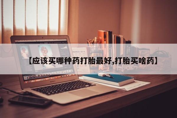 堕胎药在线购买【应该买哪种药打胎最好,打胎买啥药】