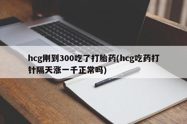 堕胎药在线购买hcg刚到300吃了打胎药(hcg吃药打针隔天涨一千正常吗)