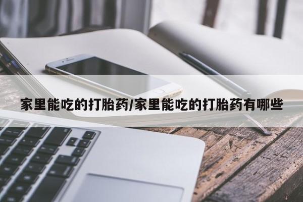 堕胎药在线购买家里能吃的打胎药/家里能吃的打胎药有哪些