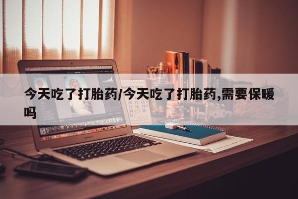 堕胎药在线购买今天吃了打胎药/今天吃了打胎药,需要保暖吗
