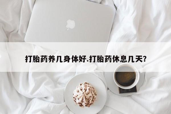 堕胎药在线购买打胎药养几身体好.打胎药休息几天？