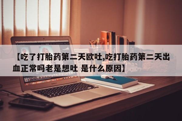 堕胎药在线购买【吃了打胎药第二天欧吐,吃打胎药第二天出血正常吗老是想吐 是什么原因】