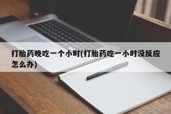堕胎药在线购买打胎药晚吃一个小时(打胎药吃一小时没反应怎么办)