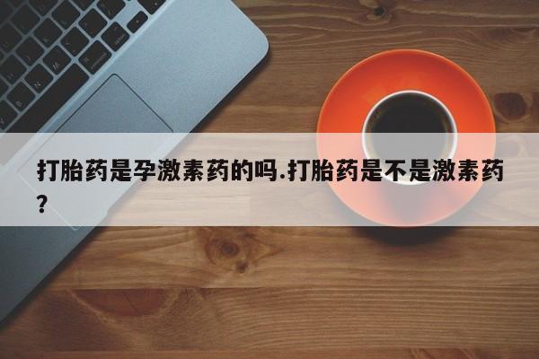 堕胎药在线购买打胎药是孕激素药的吗.打胎药是不是激素药？