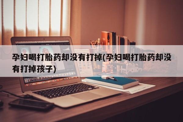 堕胎药在线购买孕妇喝打胎药却没有打掉(孕妇喝打胎药却没有打掉孩子)