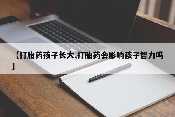 堕胎药在线购买【打胎药孩子长大,打胎药会影响孩子智力吗】