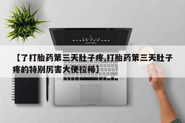堕胎药在线购买【了打胎药第三天肚子疼,打胎药第三天肚子疼的特别厉害大便拉稀】