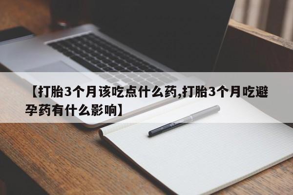 堕胎药在线购买【打胎3个月该吃点什么药,打胎3个月吃避孕药有什么影响】