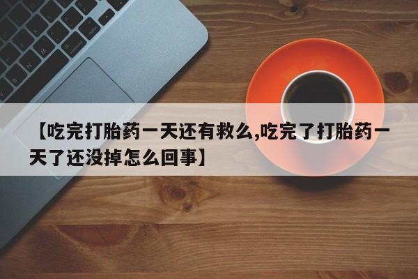 堕胎药在线购买【吃完打胎药一天还有救么,吃完了打胎药一天了还没掉怎么回事】