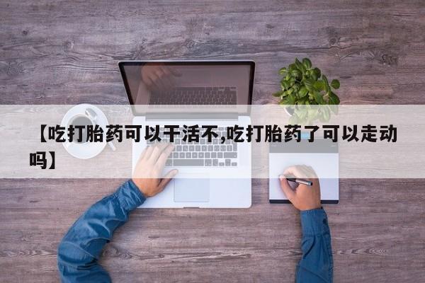 堕胎药在线购买【吃打胎药可以干活不,吃打胎药了可以走动吗】