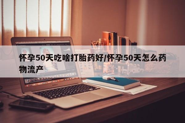 堕胎药在线购买怀孕50天吃啥打胎药好/怀孕50天怎么药物流产