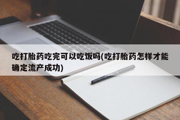 堕胎药在线购买吃打胎药吃完可以吃饭吗(吃打胎药怎样才能确定流产成功)