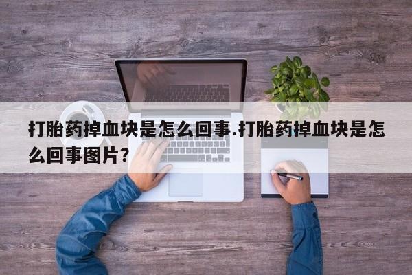 堕胎药在线购买打胎药掉血块是怎么回事.打胎药掉血块是怎么回事图片？