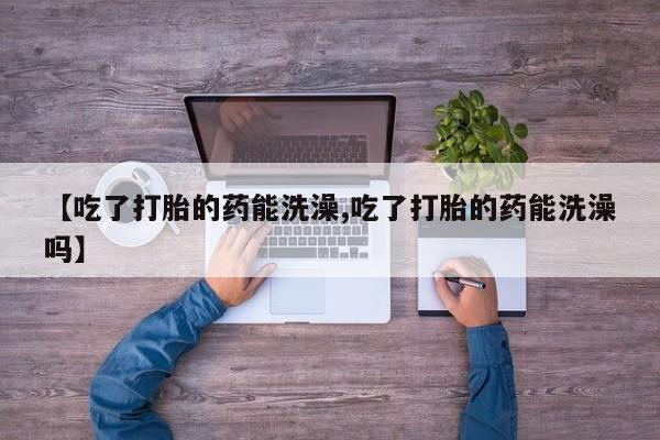 堕胎药在线购买【吃了打胎的药能洗澡,吃了打胎的药能洗澡吗】