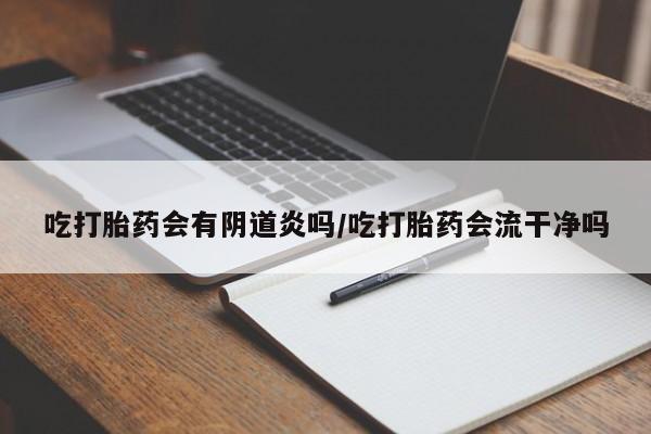 堕胎药在线购买吃打胎药会有阴道炎吗/吃打胎药会流干净吗