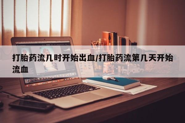 堕胎药在线购买打胎药流几时开始出血/打胎药流第几天开始流血