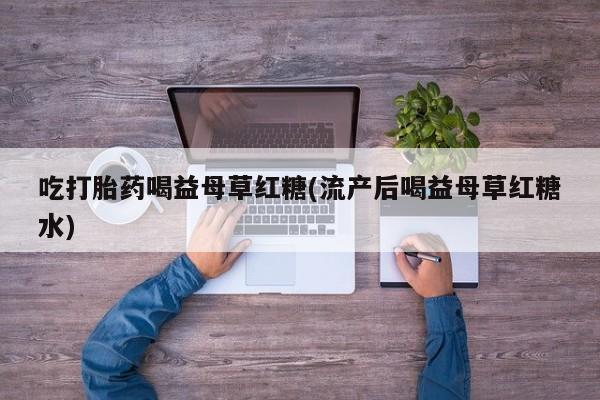 堕胎药在线购买吃打胎药喝益母草红糖(流产后喝益母草红糖水)