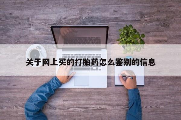 堕胎药在线购买关于网上买的打胎药怎么鉴别的信息