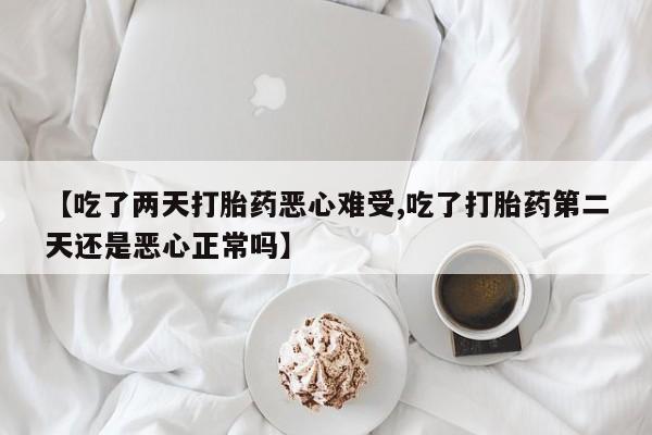 堕胎药在线购买【吃了两天打胎药恶心难受,吃了打胎药第二天还是恶心正常吗】
