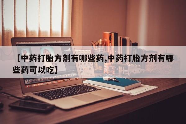 堕胎药在线购买【中药打胎方剂有哪些药,中药打胎方剂有哪些药可以吃】