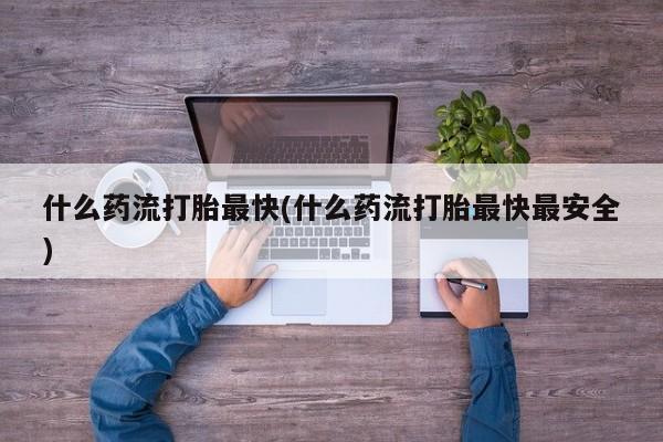 堕胎药在线购买什么药流打胎最快(什么药流打胎最快最安全)