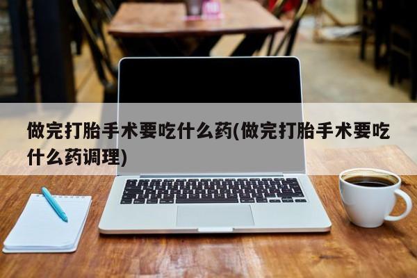 堕胎药在线购买做完打胎手术要吃什么药(做完打胎手术要吃什么药调理)