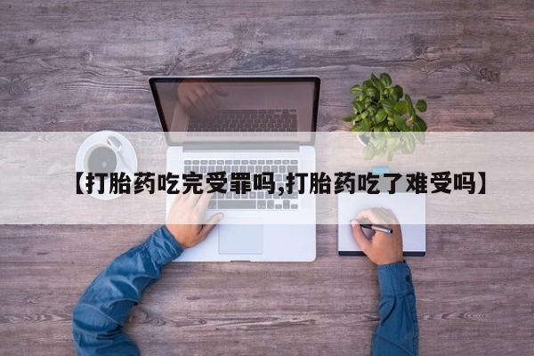 堕胎药在线购买【打胎药吃完受罪吗,打胎药吃了难受吗】