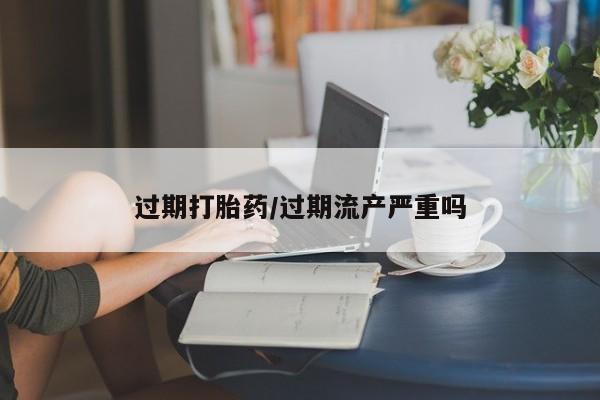 堕胎药在线购买过期打胎药/过期流产严重吗