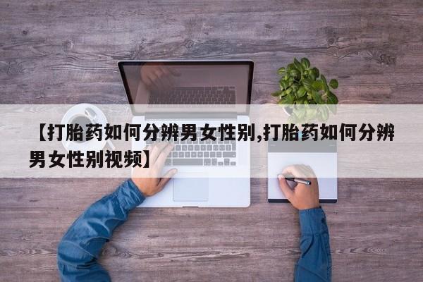 堕胎药在线购买【打胎药如何分辨男女性别,打胎药如何分辨男女性别视频】