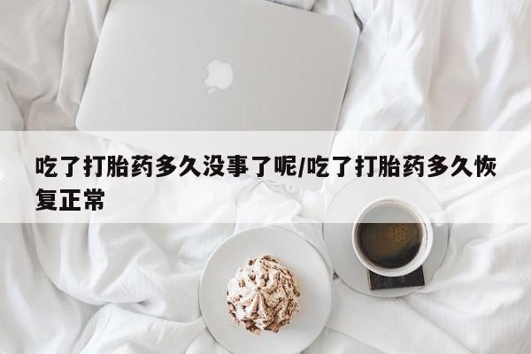 堕胎药在线购买吃了打胎药多久没事了呢/吃了打胎药多久恢复正常