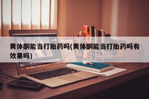 堕胎药在线购买黄体酮能当打胎药吗(黄体酮能当打胎药吗有效果吗)