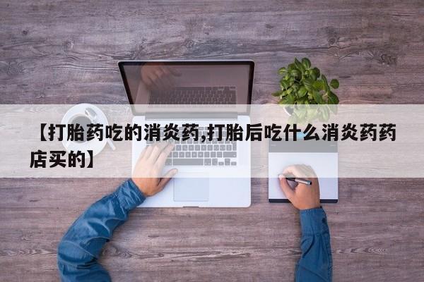 堕胎药在线购买【打胎药吃的消炎药,打胎后吃什么消炎药药店买的】