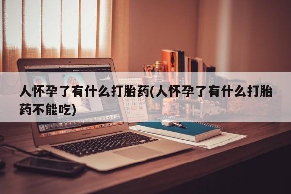 堕胎药在线购买人怀孕了有什么打胎药(人怀孕了有什么打胎药不能吃)