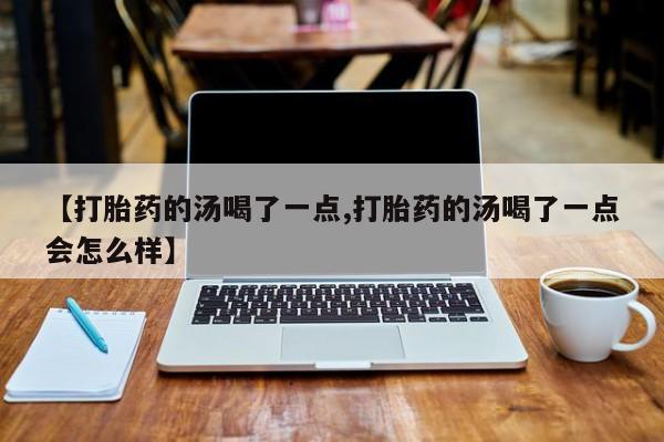 堕胎药在线购买【打胎药的汤喝了一点,打胎药的汤喝了一点会怎么样】