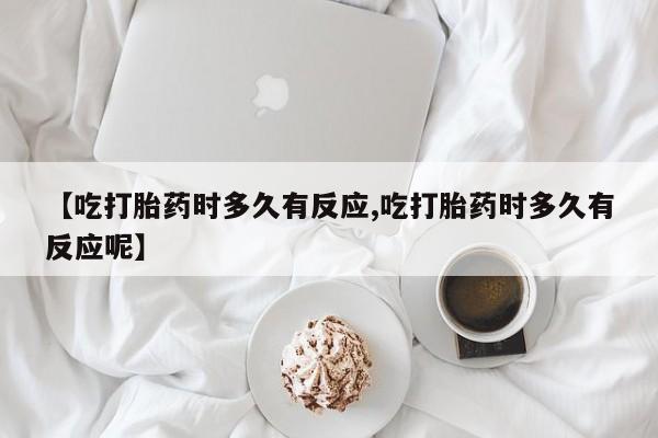 堕胎药在线购买【吃打胎药时多久有反应,吃打胎药时多久有反应呢】
