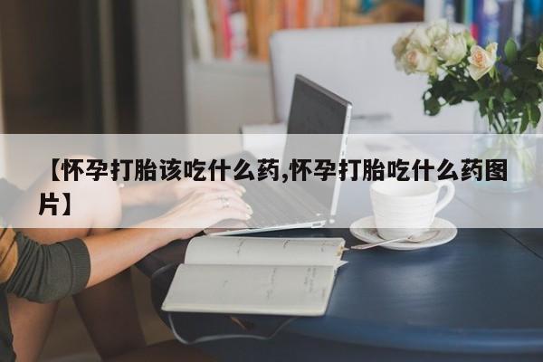 堕胎药在线购买【怀孕打胎该吃什么药,怀孕打胎吃什么药图片】