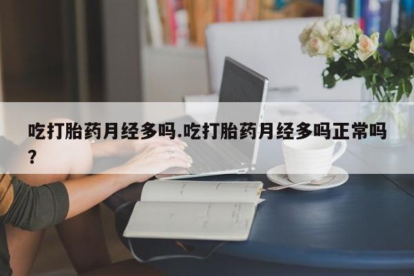 堕胎药在线购买吃打胎药月经多吗.吃打胎药月经多吗正常吗？