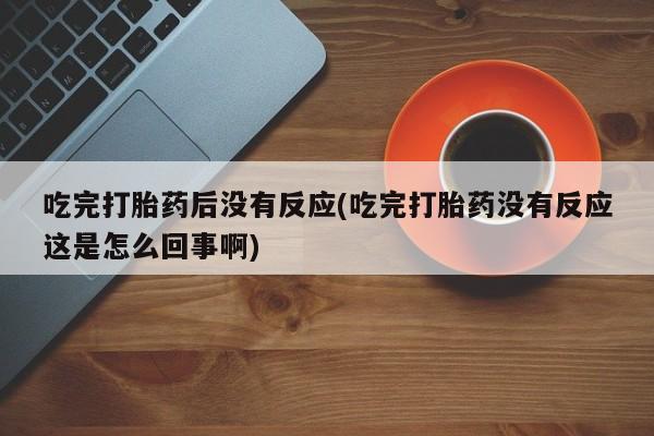 堕胎药在线购买吃完打胎药后没有反应(吃完打胎药没有反应这是怎么回事啊)